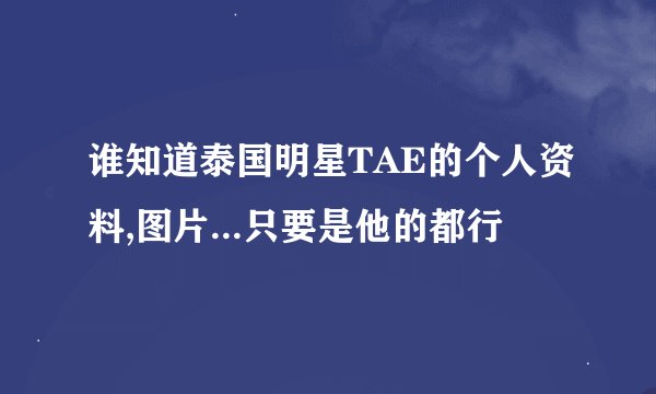 谁知道泰国明星TAE的个人资料,图片...只要是他的都行