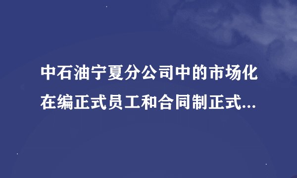中石油宁夏分公司中的市场化在编正式员工和合同制正式员工有什么区别，麻烦详细说一下。