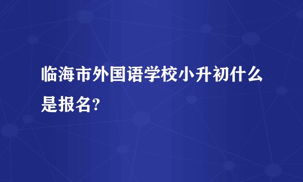 临海市外国语学校小升初什么是报名?
