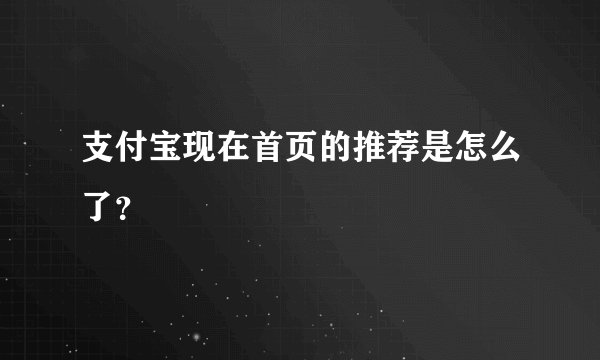支付宝现在首页的推荐是怎么了？
