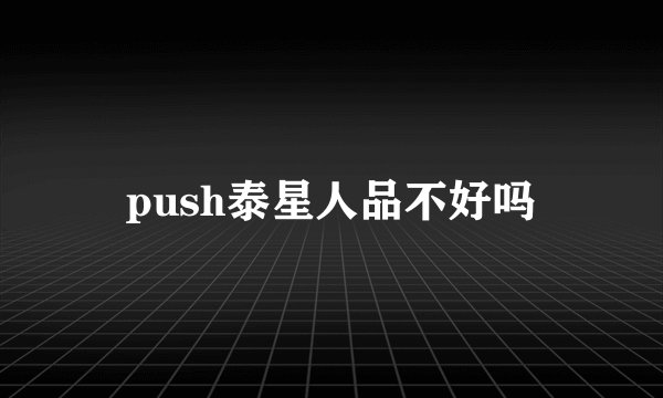 push泰星人品不好吗
