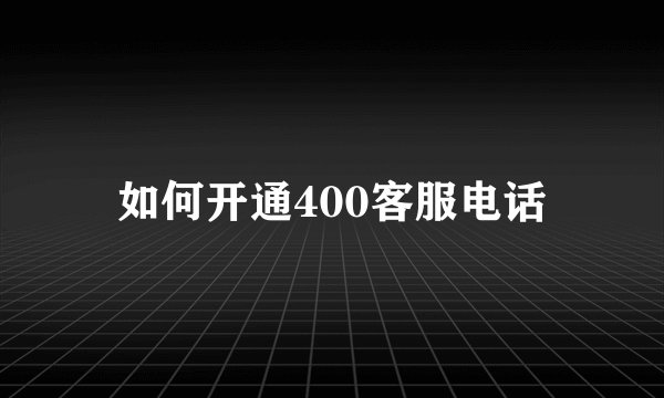 如何开通400客服电话