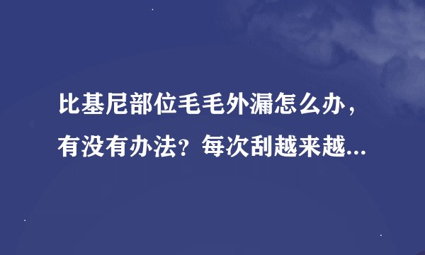 比基尼部位毛毛外漏怎么办，有没有办法？每次刮越来越多了！！！