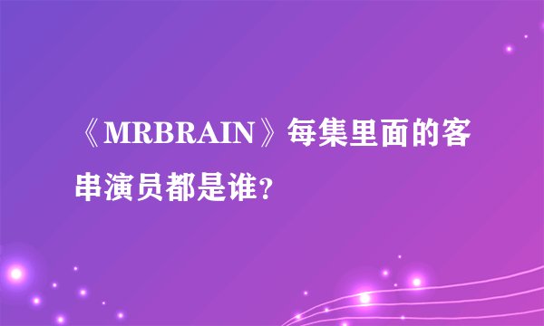 《MRBRAIN》每集里面的客串演员都是谁？