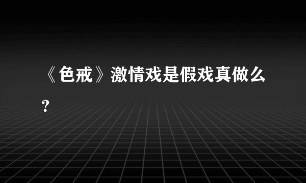 《色戒》激情戏是假戏真做么？
