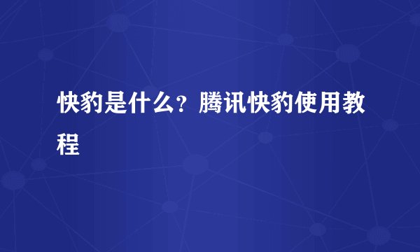 快豹是什么？腾讯快豹使用教程
