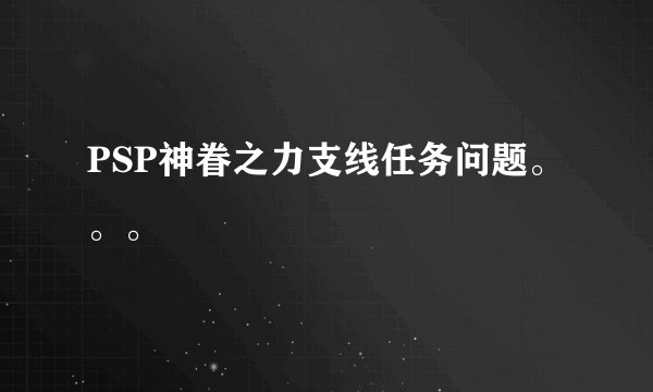 PSP神眷之力支线任务问题。。。