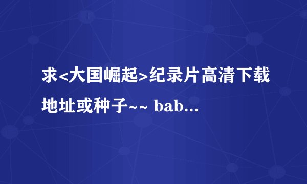 求<大国崛起>纪录片高清下载地址或种子~~ baboon1860 @126