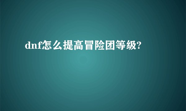 dnf怎么提高冒险团等级?