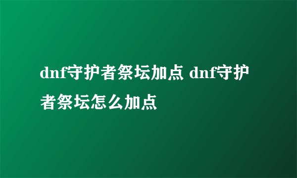 dnf守护者祭坛加点 dnf守护者祭坛怎么加点