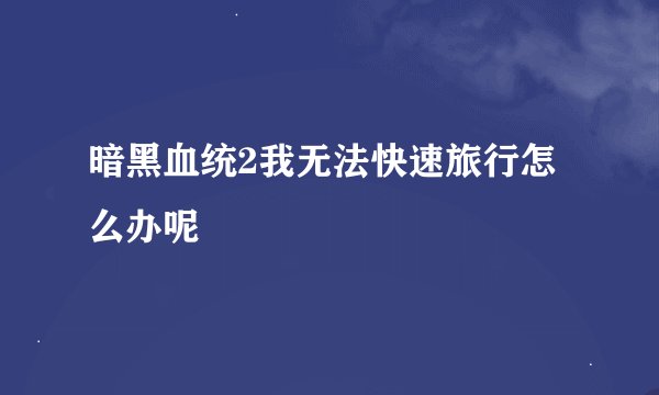 暗黑血统2我无法快速旅行怎么办呢