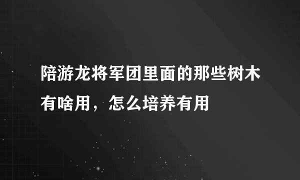 陪游龙将军团里面的那些树木有啥用，怎么培养有用