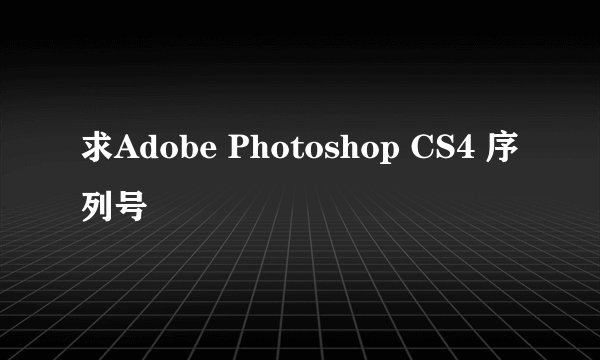 求Adobe Photoshop CS4 序列号