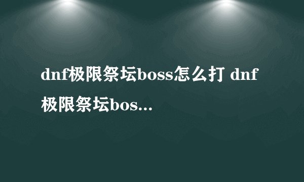 dnf极限祭坛boss怎么打 dnf极限祭坛boss如何打