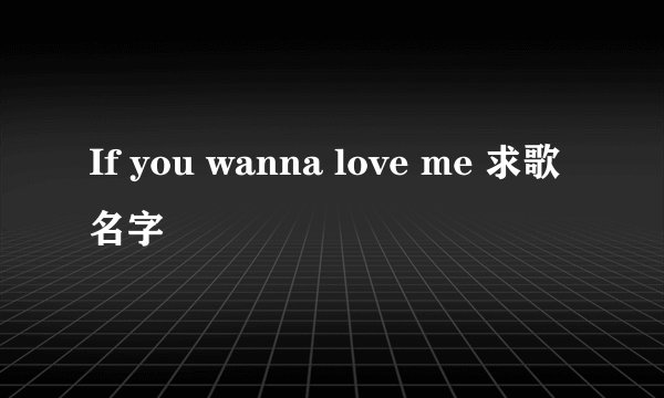 If you wanna love me 求歌名字