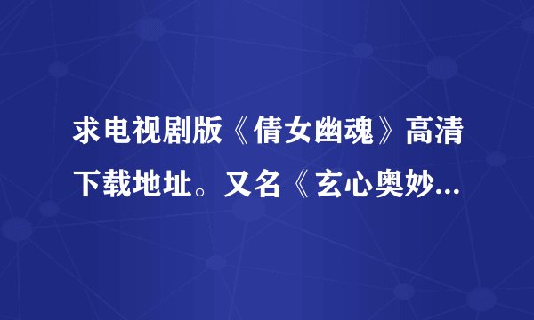 求电视剧版《倩女幽魂》高清下载地址。又名《玄心奥妙诀》《同心生死恋》。