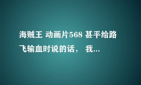 海贼王 动画片568 甚平给路飞输血时说的话， 我记的是 伤害别人 受伤害。。。到什么通往太阳那句话