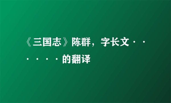 《三国志》陈群，字长文······的翻译