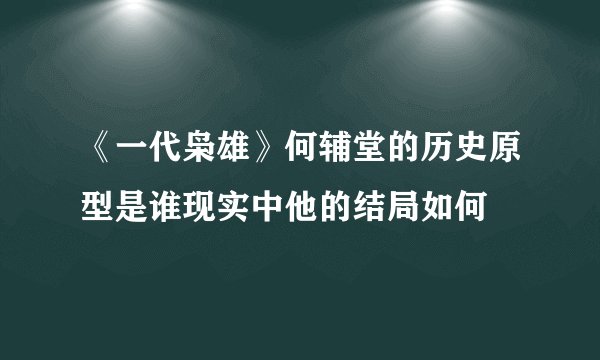 《一代枭雄》何辅堂的历史原型是谁现实中他的结局如何