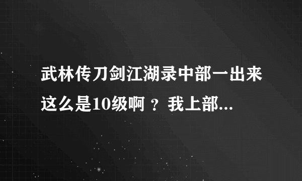 武林传刀剑江湖录中部一出来这么是10级啊 ？我上部的装备。等级都没了？