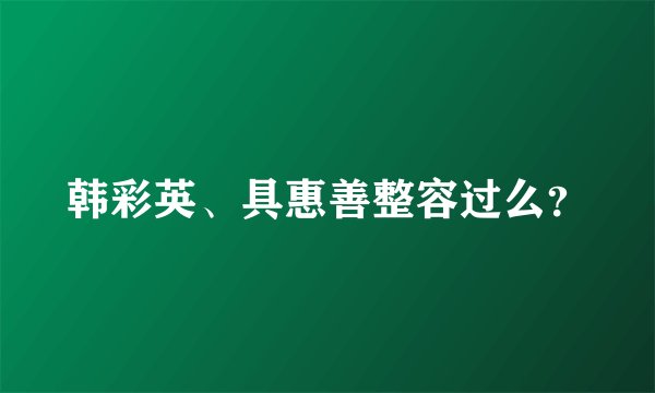 韩彩英、具惠善整容过么？