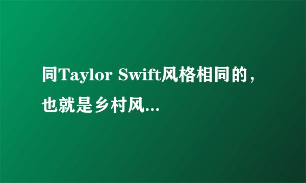 同Taylor Swift风格相同的，也就是乡村风格的女歌手有哪一些呢？