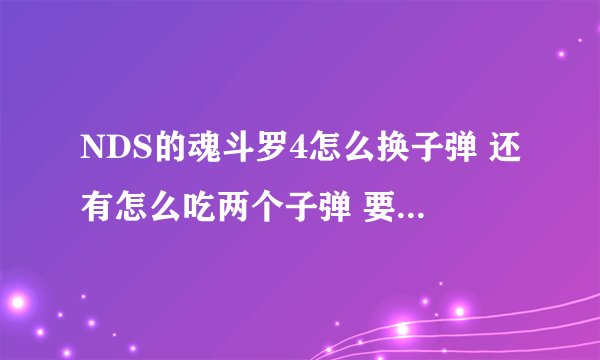NDS的魂斗罗4怎么换子弹 还有怎么吃两个子弹 要把吃过哦的子弹换成空的吗
