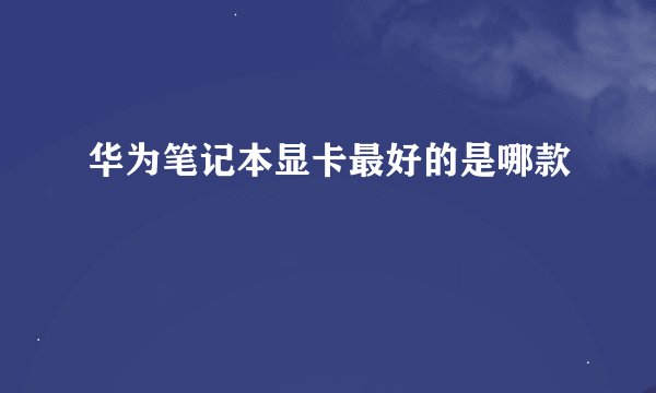 华为笔记本显卡最好的是哪款
