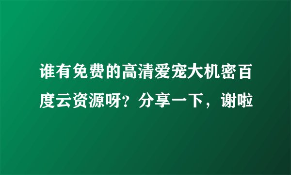 谁有免费的高清爱宠大机密百度云资源呀？分享一下，谢啦
