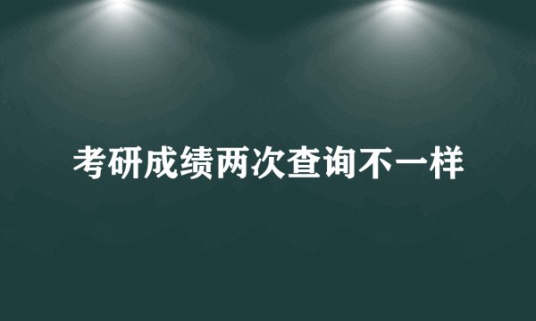 考研成绩两次查询不一样