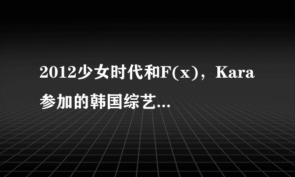 2012少女时代和F(x)，Kara参加的韩国综艺节目有哪些