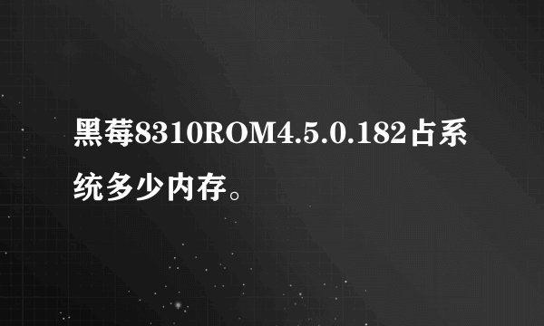 黑莓8310ROM4.5.0.182占系统多少内存。