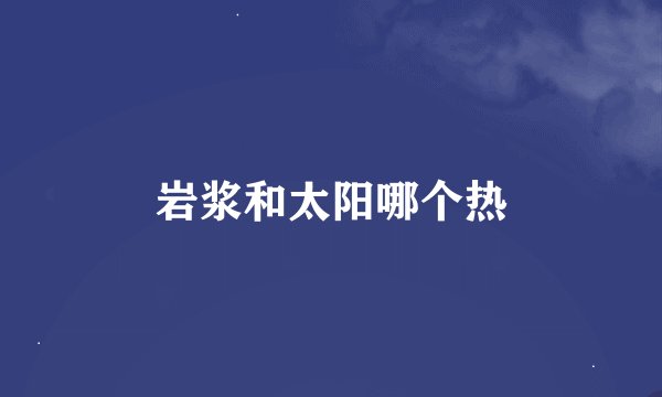 岩浆和太阳哪个热