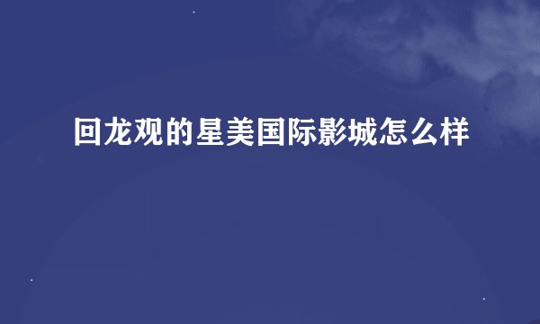 回龙观的星美国际影城怎么样