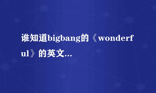 谁知道bigbang的《wonderful》的英文版歌词？小的我感激不尽啊…