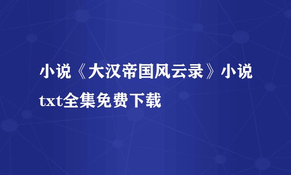 小说《大汉帝国风云录》小说txt全集免费下载