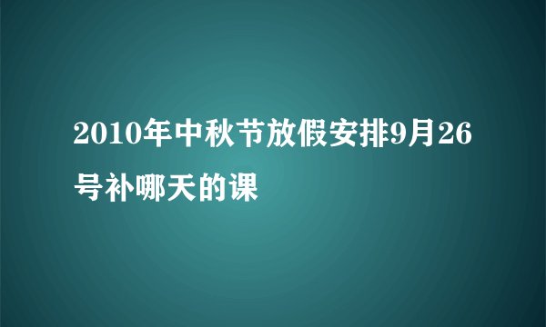 2010年中秋节放假安排9月26号补哪天的课