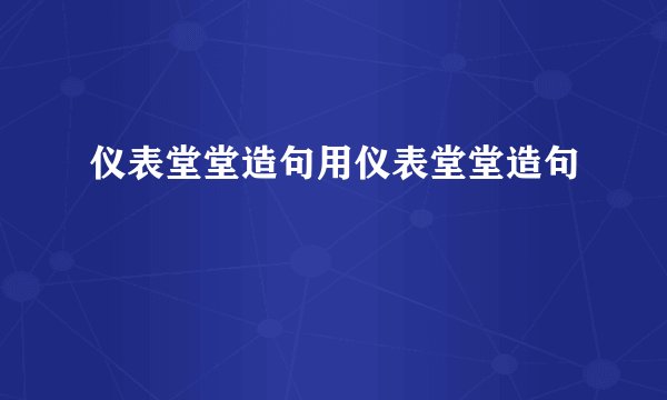仪表堂堂造句用仪表堂堂造句