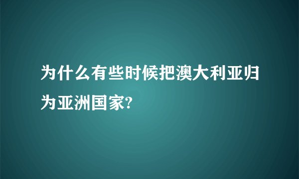 为什么有些时候把澳大利亚归为亚洲国家?