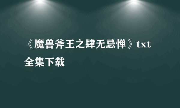 《魔兽斧王之肆无忌惮》txt全集下载
