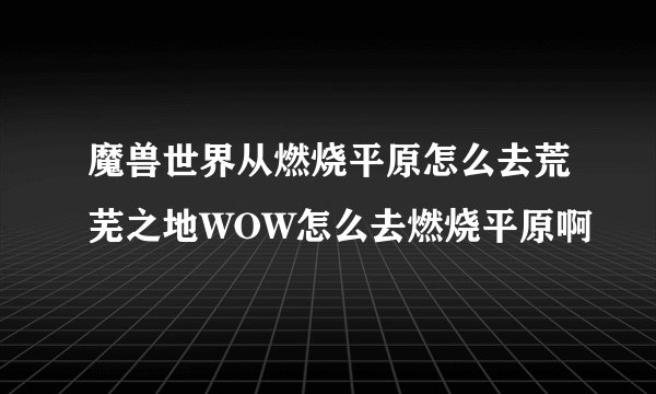 魔兽世界从燃烧平原怎么去荒芜之地WOW怎么去燃烧平原啊