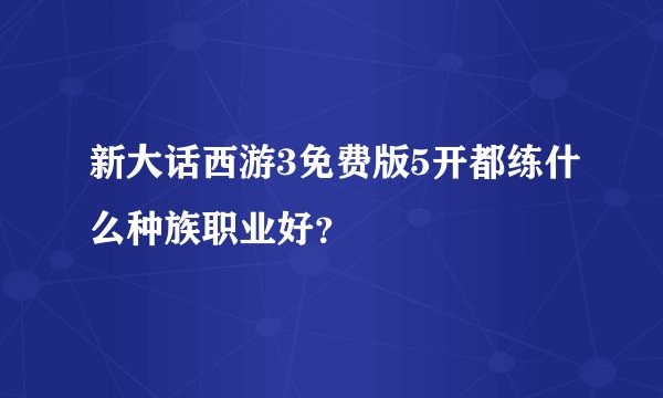 新大话西游3免费版5开都练什么种族职业好？