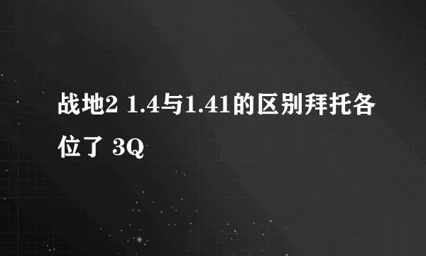 战地2 1.4与1.41的区别拜托各位了 3Q