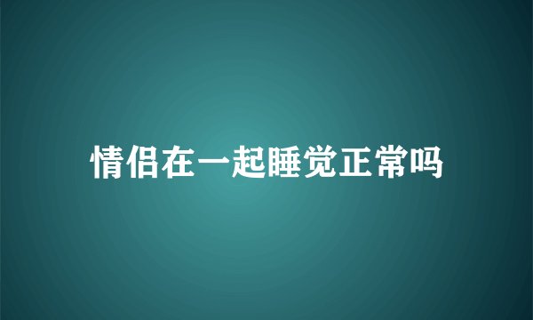情侣在一起睡觉正常吗