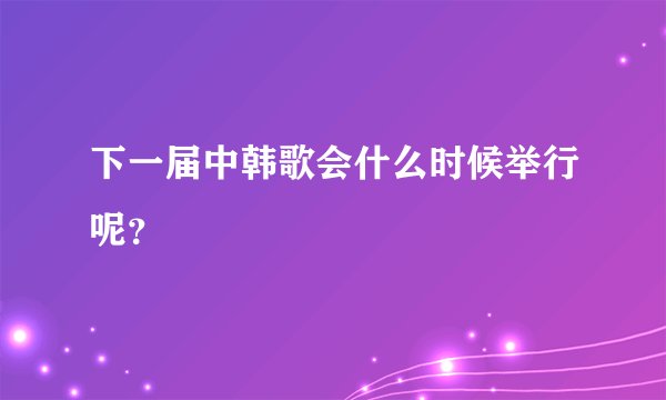 下一届中韩歌会什么时候举行呢？