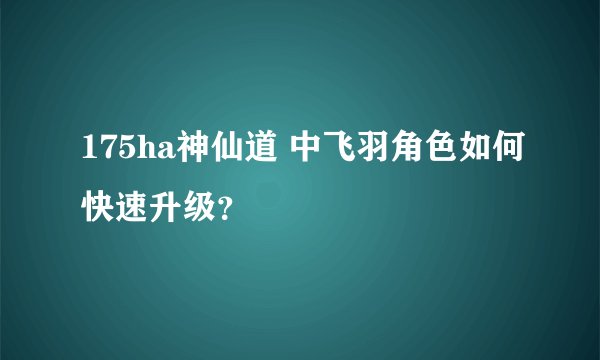 175ha神仙道 中飞羽角色如何快速升级？