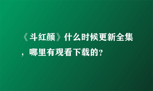《斗红颜》什么时候更新全集，哪里有观看下载的？