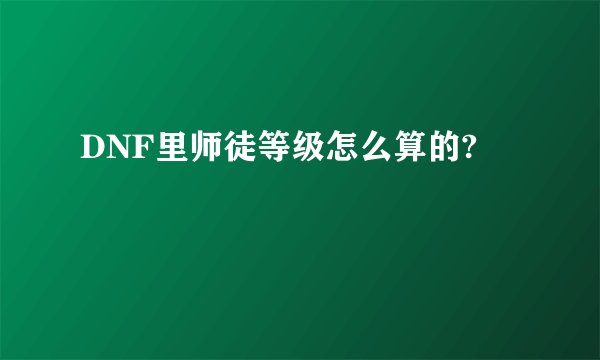 DNF里师徒等级怎么算的?
