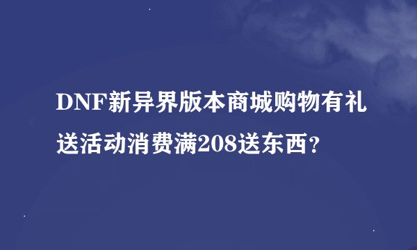 DNF新异界版本商城购物有礼送活动消费满208送东西？