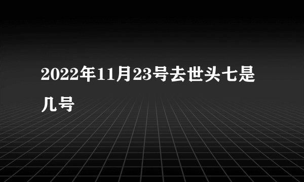 2022年11月23号去世头七是几号